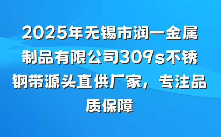 2025年无锡市润一金属制品有限公司309s不锈钢带源头直供厂家,专注品质保障
