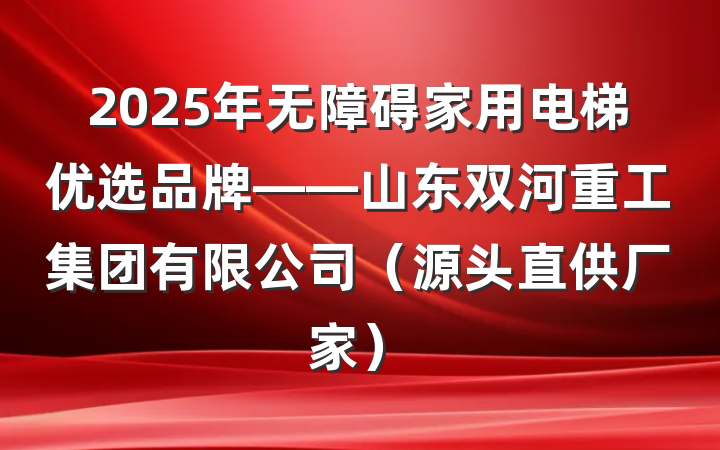 2025年无障碍家用电梯优选品牌——山东双河重工集团有限公司（源头直供厂家）