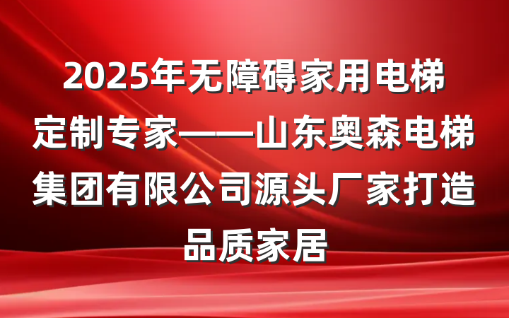 2025年无障碍家用电梯定制专家——山东奥森电梯集团有限公司源头厂家打造品质家居