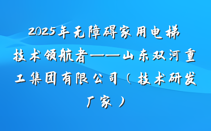 2025年无障碍家用电梯技术领航者——山东双河重工集团有限公司（技术研发厂家）