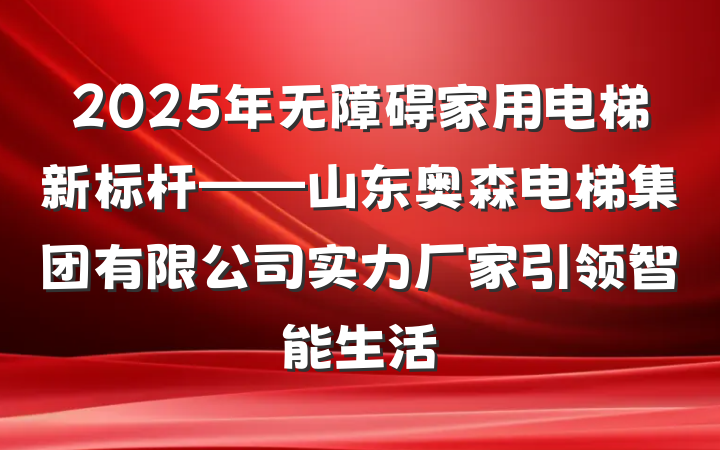 2025年无障碍家用电梯新标杆——山东奥森电梯集团有限公司实力厂家引领智能生活