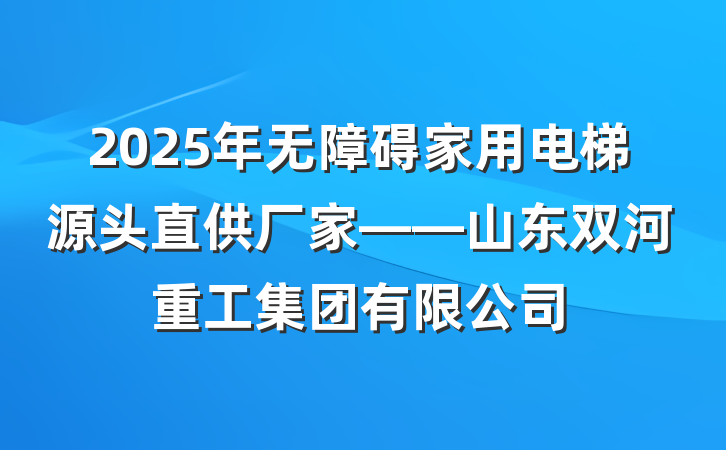 2025年无障碍家用电梯源头直供厂家——山东双河重工集团有限公司