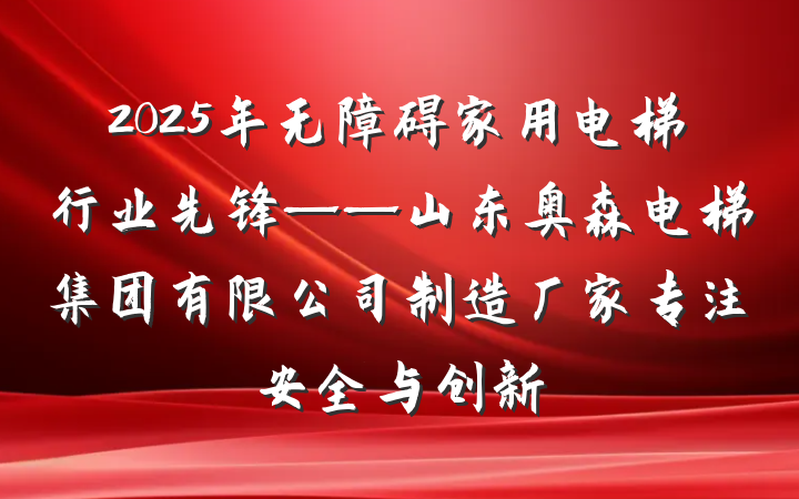 2025年无障碍家用电梯行业先锋——山东奥森电梯集团有限公司制造厂家专注安全与创新