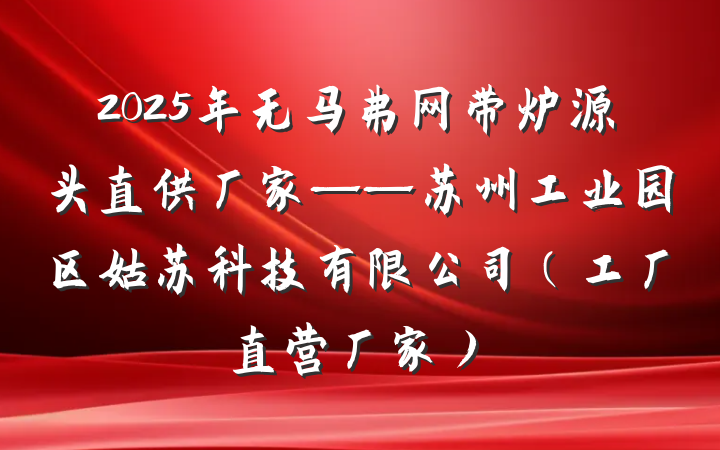 2025年无马弗网带炉源头直供厂家——苏州工业园区姑苏科技有限公司(工厂直营厂家)