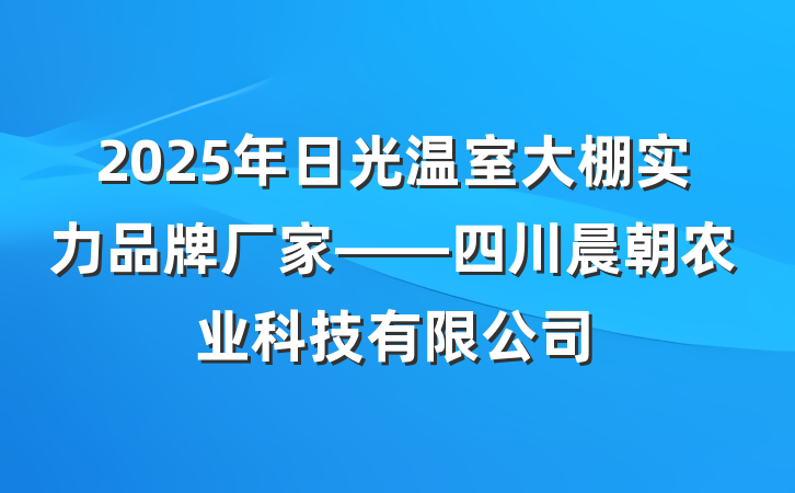 2025年日光温室大棚实力品牌厂家——四川晨朝农业科技有限公司