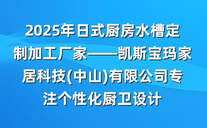 2025年日式厨房水槽定制加工厂家——凯斯宝玛家居科技(中山)有限公司专注个性化厨卫设计