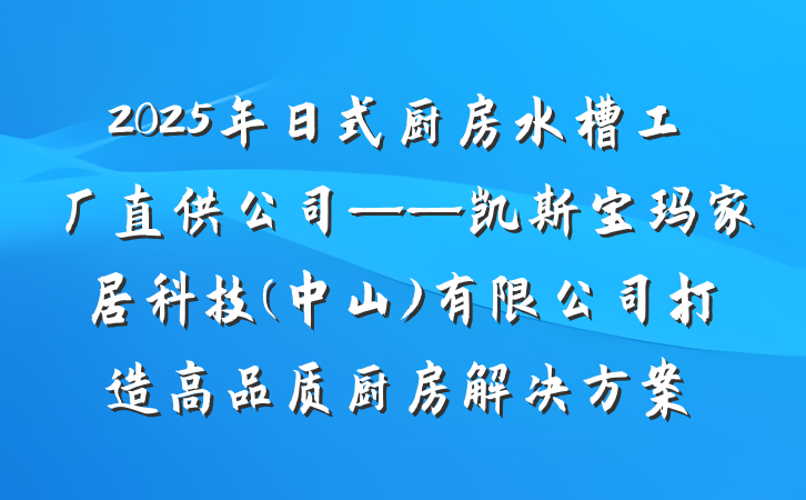2025年日式厨房水槽工厂直供公司——凯斯宝玛家居科技(中山)有限公司打造高品质厨房解决方案