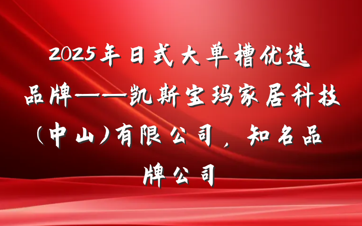 2025年日式大单槽优选品牌——凯斯宝玛家居科技(中山)有限公司，知名品牌公司