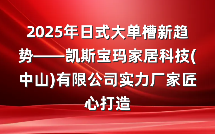 2025年日式大单槽新趋势——凯斯宝玛家居科技(中山)有限公司实力厂家匠心打造