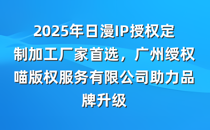 2025年日漫IP授权定制加工厂家首选,广州绶权喵版权服务有限公司助力品牌升级