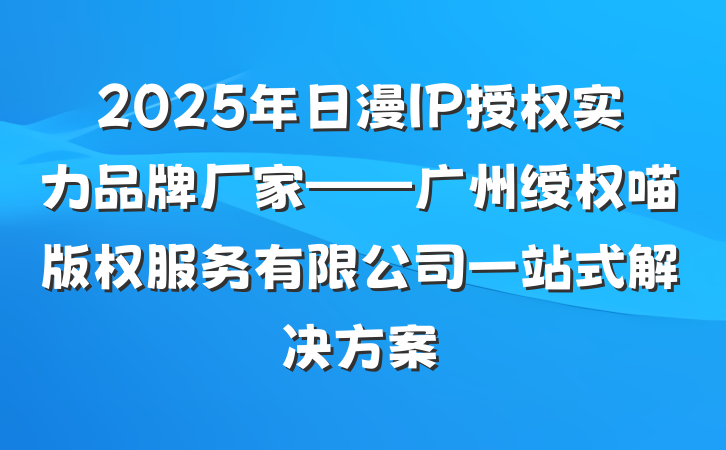 2025年日漫IP授权实力品牌厂家——广州绶权喵版权服务有限公司一站式解决方案