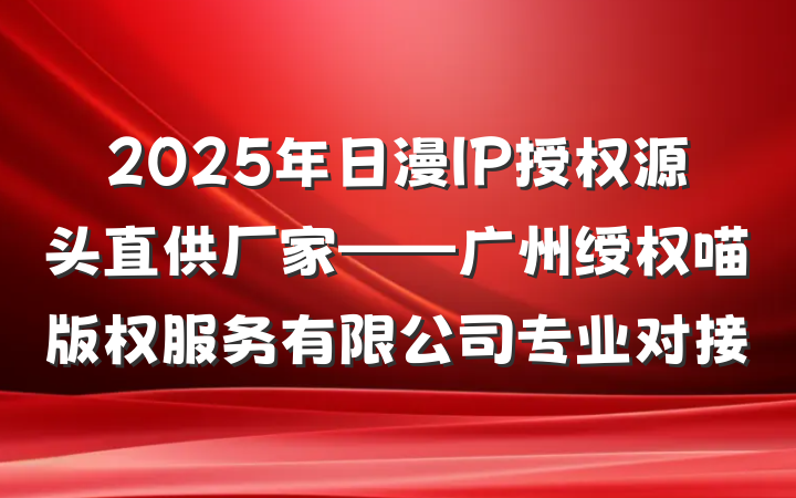 2025年日漫IP授权源头直供厂家——广州绶权喵版权服务有限公司专业对接