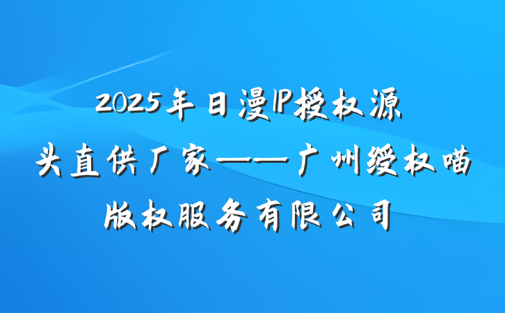 2025年日漫IP授权源头直供厂家——广州绶权喵版权服务有限公司