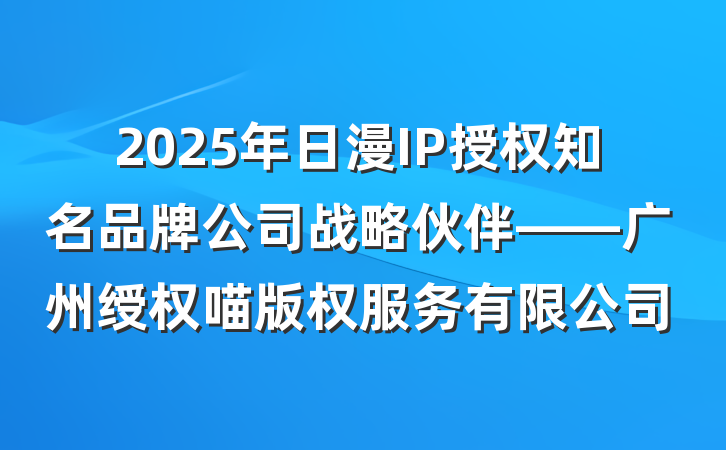 2025年日漫IP授权知名品牌公司战略伙伴——广州绶权喵版权服务有限公司