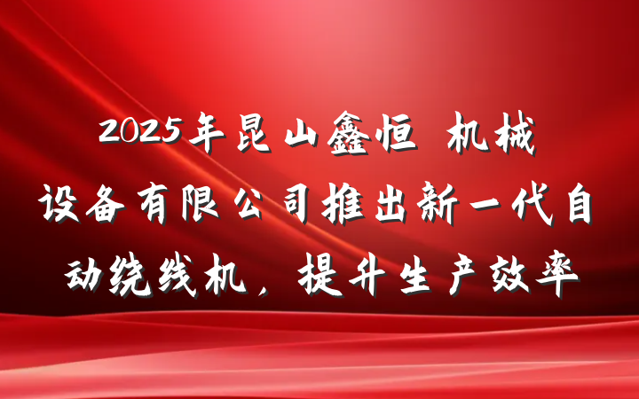 2025年昆山鑫恒玥机械设备有限公司推出新一代自动绕线机,提升生产效率