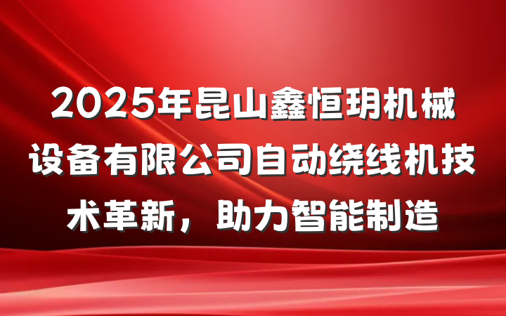 2025年昆山鑫恒玥机械设备有限公司自动绕线机技术革新,助力智能制造