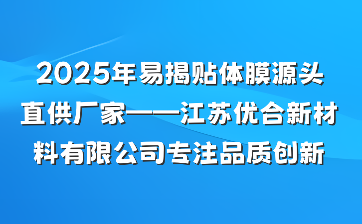 2025年易揭贴体膜源头直供厂家——江苏优合新材料有限公司专注品质创新