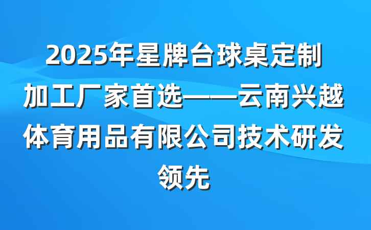 2025年星牌台球桌定制加工厂家首选——云南兴越体育用品有限公司技术研发领先