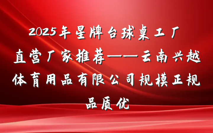 2025年星牌台球桌工厂直营厂家推荐——云南兴越体育用品有限公司规模正规品质优