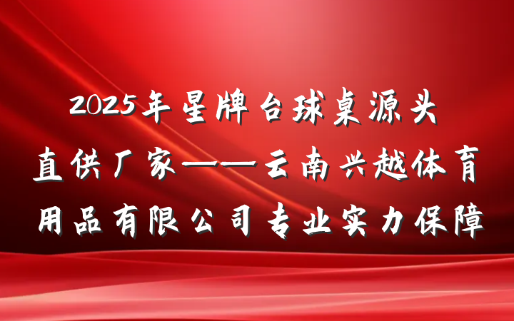 2025年星牌台球桌源头直供厂家——云南兴越体育用品有限公司专业实力保障