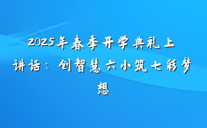 2025年春季开学典礼上讲话：创智慧六小筑七彩梦想