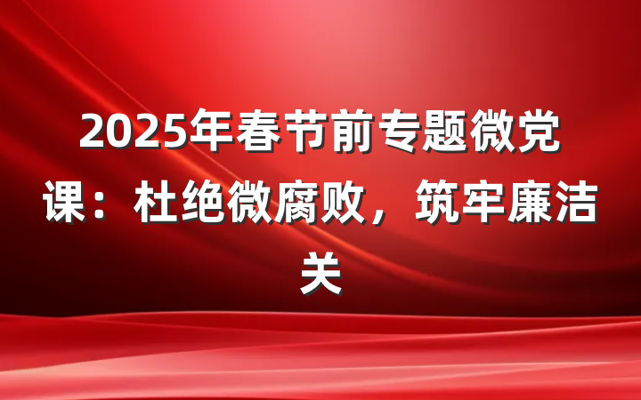 2025年春节前专题微党课：杜绝微腐败，筑牢廉洁关
