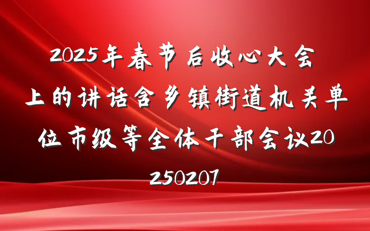 2025年春节后收心大会上的讲话含乡镇街道机关单位市级等全体干部会议20250207