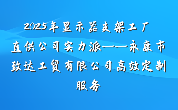 2025年显示器支架工厂直供公司实力派——永康市致达工贸有限公司高效定制服务