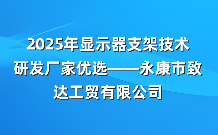 2025年显示器支架技术研发厂家优选——永康市致达工贸有限公司