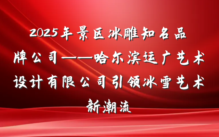 2025年景区冰雕知名品牌公司——哈尔滨运广艺术设计有限公司引领冰雪艺术新潮流
