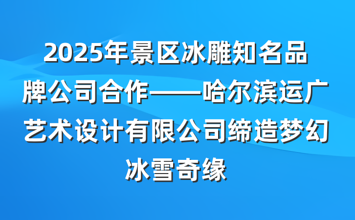 2025年景区冰雕知名品牌公司合作——哈尔滨运广艺术设计有限公司缔造梦幻冰雪奇缘
