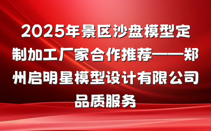 2025年景区沙盘模型定制加工厂家合作推荐——郑州启明星模型设计有限公司品质服务