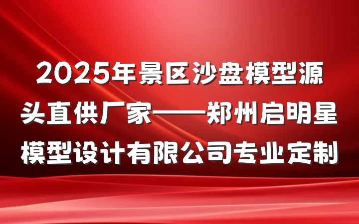 2025年景区沙盘模型源头直供厂家——郑州启明星模型设计有限公司专业定制