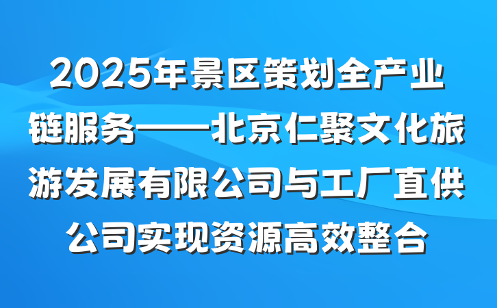 2025年景区策划全产业链服务——北京仁聚文化旅游发展有限公司与工厂直供公司实现资源高效整合