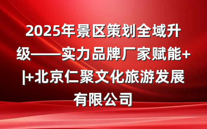 2025年景区策划全域升级——实力品牌厂家赋能 | 北京仁聚文化旅游发展有限公司