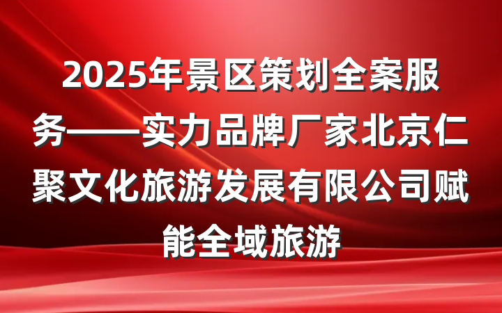 2025年景区策划全案服务——实力品牌厂家北京仁聚文化旅游发展有限公司赋能全域旅游