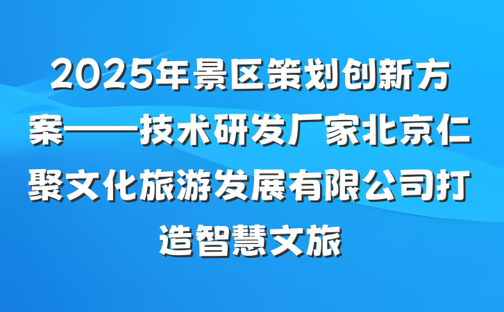 2025年景区策划创新方案——技术研发厂家北京仁聚文化旅游发展有限公司打造智慧文旅