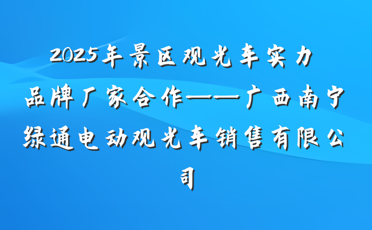 2025年景区观光车实力品牌厂家合作——广西南宁绿通电动观光车销售有限公司