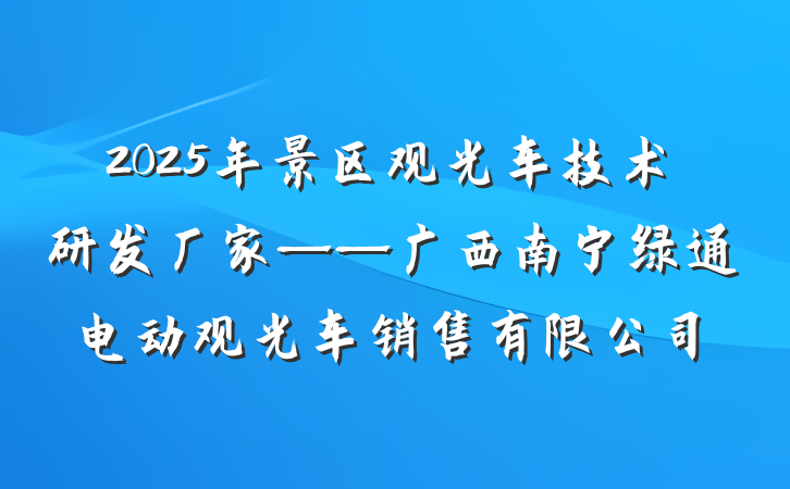 2025年景区观光车技术研发厂家——广西南宁绿通电动观光车销售有限公司