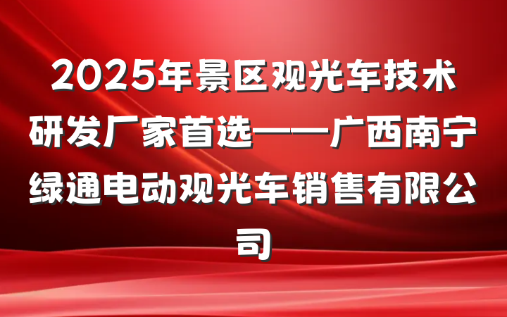 2025年景区观光车技术研发厂家首选——广西南宁绿通电动观光车销售有限公司
