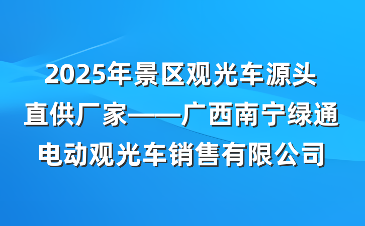 2025年景区观光车源头直供厂家——广西南宁绿通电动观光车销售有限公司