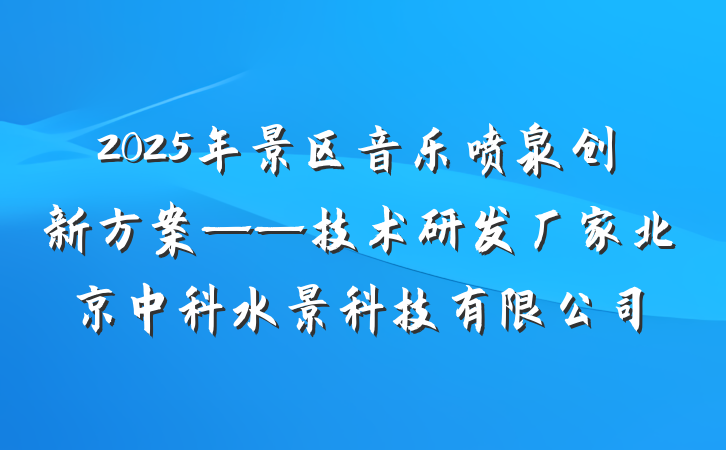 2025年景区音乐喷泉创新方案——技术研发厂家北京中科水景科技有限公司
