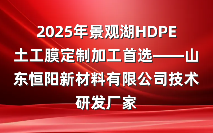 2025年景观湖HDPE土工膜定制加工首选——山东恒阳新材料有限公司技术研发厂家