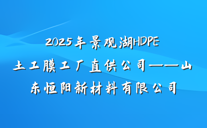 2025年景观湖HDPE土工膜工厂直供公司——山东恒阳新材料有限公司