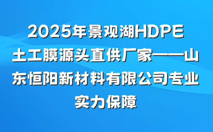 2025年景观湖HDPE土工膜源头直供厂家——山东恒阳新材料有限公司专业实力保障