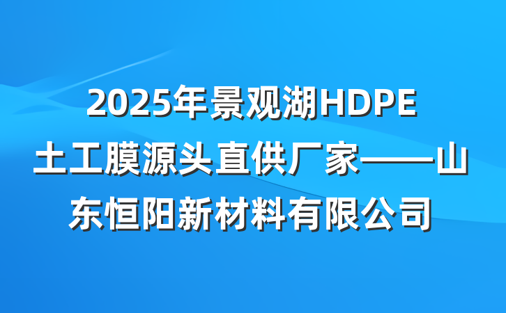 2025年景观湖HDPE土工膜源头直供厂家——山东恒阳新材料有限公司