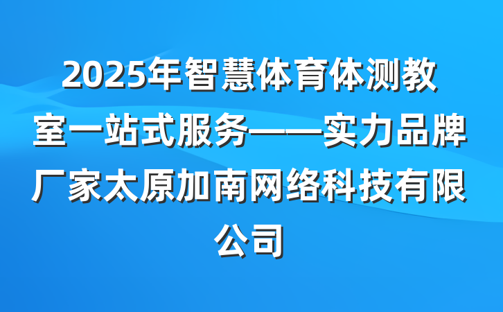 2025年智慧体育体测教室一站式服务——实力品牌厂家太原加南网络科技有限公司