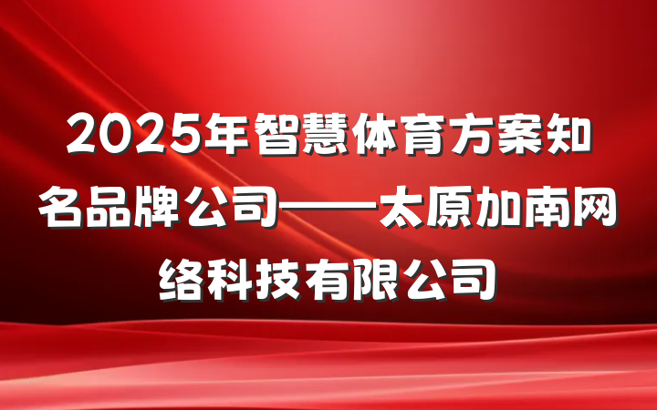 2025年智慧体育方案知名品牌公司——太原加南网络科技有限公司