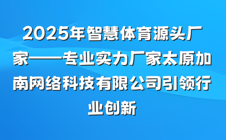 2025年智慧体育源头厂家——专业实力厂家太原加南网络科技有限公司引领行业创新