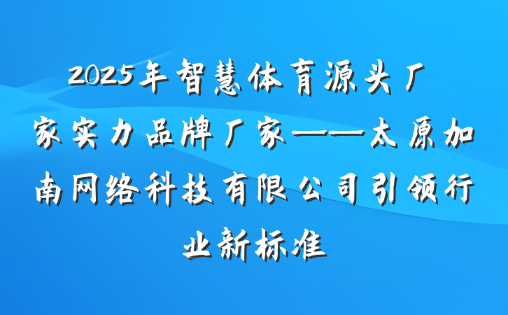 2025年智慧体育源头厂家实力品牌厂家——太原加南网络科技有限公司引领行业新标准